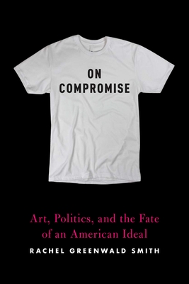 On Compromise: Art, Politics, and the Fate of an American Ideal (Paperback)
