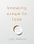 Knowing Where to Look 108 Daily Doses of Inspiration by Light Watkins