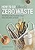 How to Go (Almost) Zero Waste: Over 150 Steps to More Sustainable Living at Home, School, Work, and Beyond