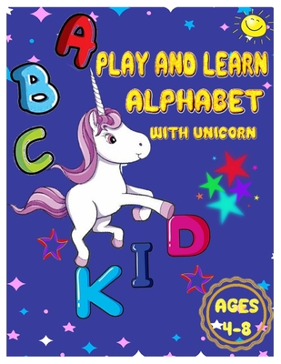 PLAY AND LEARN ALPHABET WITH UNICORN AGES 4-8: Handwriting Practice, Letter Coloring and Tracing Book for Girls Preschoolers, Pre K and Toddlers