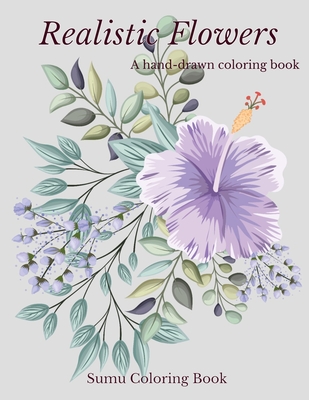 Realistic Flowers - A hand-drawn coloring book: Coloring Books For Adults Featuring Beautiful Floral Patterns, Bouquets, Wreaths, Swirls, Decorations, Stress Relieving Designs, and Much More - Adult Coloring Boosks