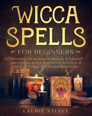 Wicca Spells for Beginners: Unlocking the Secrets of Modern Witchcraft and Healing with a Beginner’s Selection of Spells, Crystals, and Herbal Knowledge
