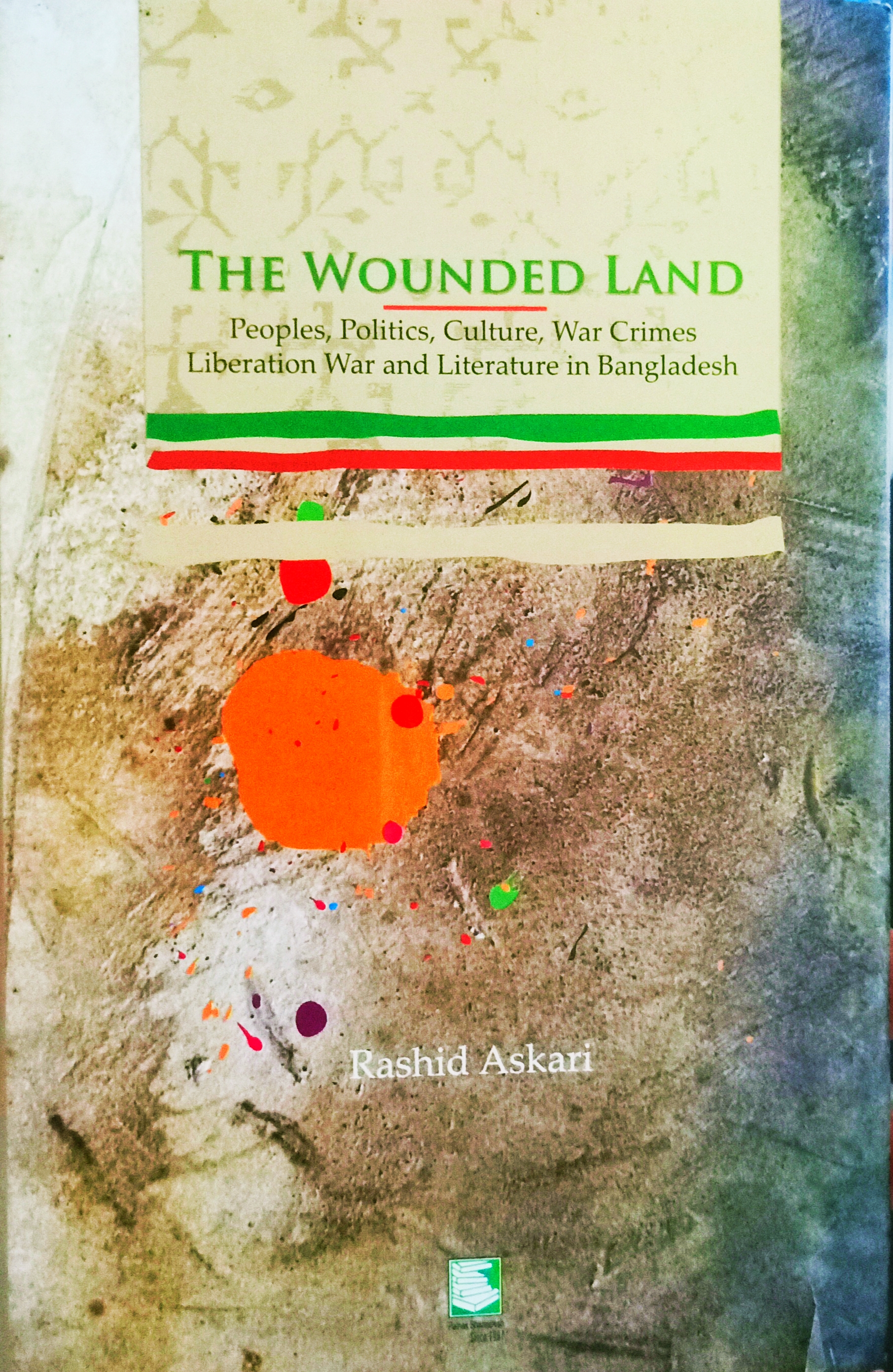 The Wounded Land: Peoples, Politics, Culture, Literature, Liberation War, War Crimes, and Militancy in Bangladesh