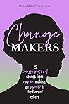 Change Makers : 25 Transformational Stories From Women Making An Impact In The Lives Of Others Change Makers : 25 Transformational Stories From Women Making An Impact In The Lives Of Others