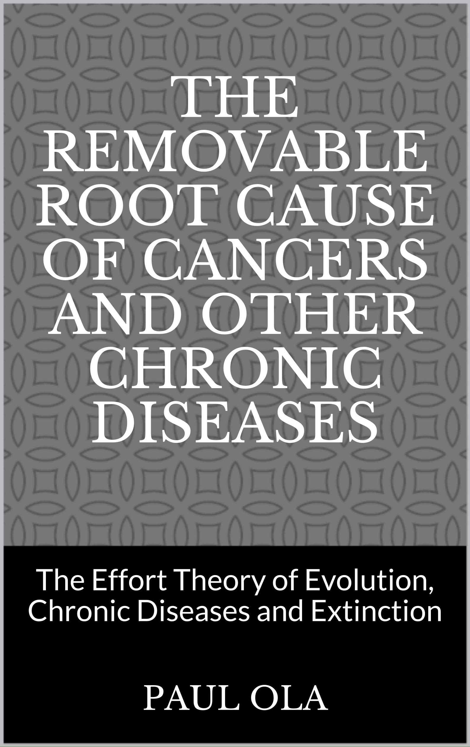 The Removable Root Cause of Cancers and other Chronic Diseases : The Effort Theory of Evolution, Chronic Diseases and Extinction (Kindle Edition)