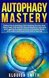Autophagy Mastery: Follow the Autophagy Diet Healing Secrets That Many Men and Women Have Followed to Enhance Anti-Aging & Weight Loss for a Healthier Body, With Water Fasting & Intermittent Fasting! Autophagy Mastery: Follow the Autophagy Diet Healing Secrets That Many Men and Women Have Followed to Enhance Anti-Aging & Weight Loss for a Healthier Body, With Water Fasting & Intermittent Fasting!