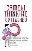 Critical Thinking Unleashed: How To Improve And Refine Your Thinking Process To Think More Effectively