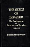 The Seeds Of Disaster: The Development of French Army Doctrine 1919-1939 The Seeds Of Disaster: The Development of French Army Doctrine 1919-1939
