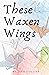 These Waxen Wings