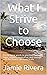 What I Strive to Choose: Encouraging words to give love, strength, hope, support, inspiration, and courage with the choices we make in life