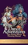 Dance Adventures: True Stories About Dancing Abroad Dance Adventures: True Stories About Dancing Abroad