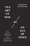 The Art of War in an Age of Peace: U.S. Grand Strategy and Resolute Restraint The Art of War in an Age of Peace: U.S. Grand Strategy and Resolute Restraint