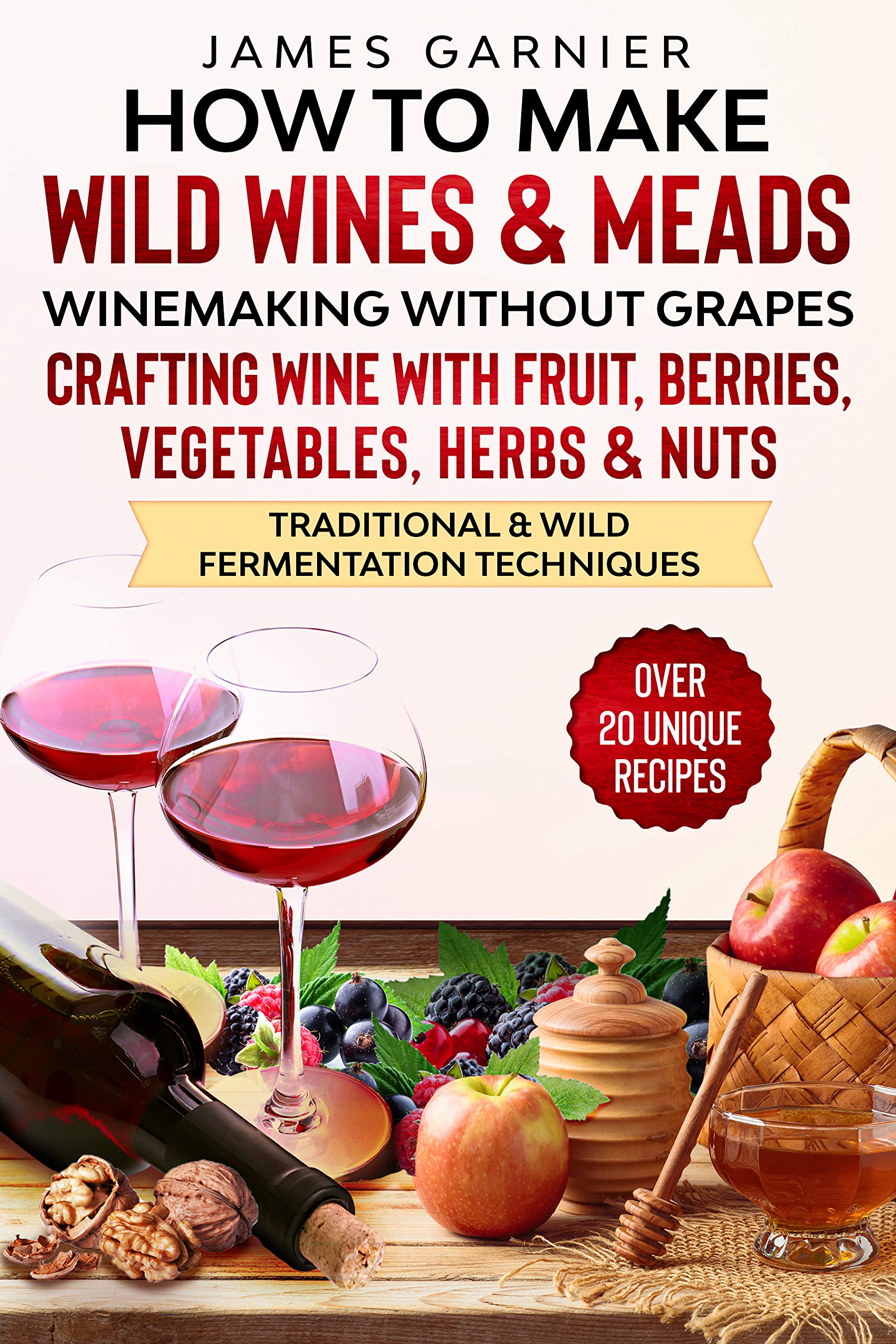 How to Make Wild Wines and Meads: Winemaking without Grapes - Crafting wine with Fruit, Berries, Vegetables, Herbs & Nuts - Traditional & Wild Fermentation Techniques (Kindle Edition)