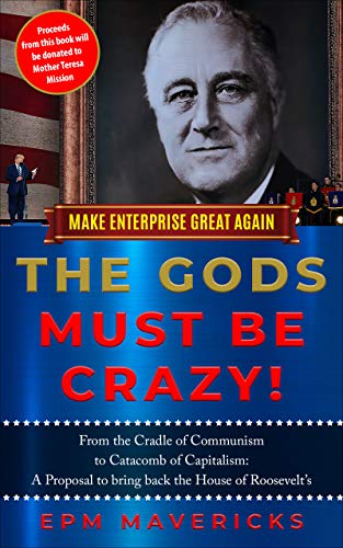 Make Enterprise Great Again: The Gods Must Be Crazy!: Cradle of Communism to Catacomb of Capitalism: A Proposal to bring back the House of Roosevelt's (Kindle Edition)