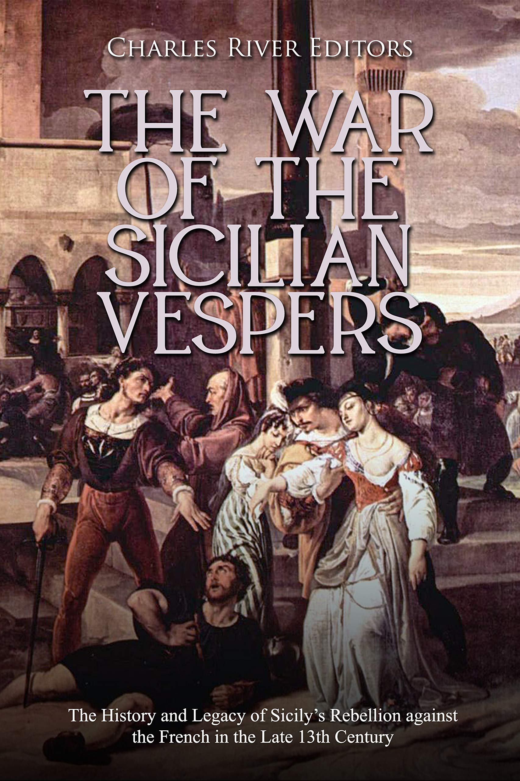 The War of the Sicilian Vespers: The History and Legacy of Sicily’s Rebellion against the French in the Late 13th Century (Kindle Edition)