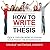 How to Write a Thesis: Quick Tips on How to Finish your Thesis or Dissertation