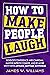 How to Make People Laugh: Develop Confidence and Charisma, Master Improv Comedy, and Be More Witty with Anyone, Anytime, Anywhere (Communication Skills Training Book 6)