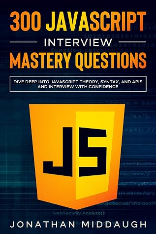 300 JavaScript Interview Mastery Questions: Dive Deep into JavaScript Theory, Syntax, and APIs, and Interview with Confidence