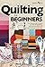 Quilting For Beginners: The Ultimate Guide to Master the Art of Quilting, with Practical Step-by-Step Instructions and Easy Project Ideas