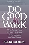 Do Good At Work: How Simple Acts Of Social Purpose Drive Success And Wellbeing Do Good At Work: How Simple Acts Of Social Purpose Drive Success And Wellbeing