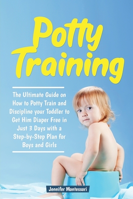 Potty Training in 3 Days: The Ultimate Guide on How to Potty Train and Discipline your Toddler to Get Him Diaper Free in Just a Weekend with a Step-by-Step Plan for Boys and Girls