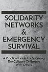 Solidarity Networks & Emergency Survival: A Practical Guide For Surviving the Collapse of Empire With Others