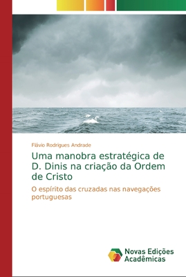 Uma manobra estratégica de D. Dinis na criação da Ordem de Cristo: O espírito das cruzadas nas navegações portuguesas (Portuguese Edition)