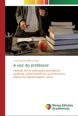 A voz do professor: relação entre avaliação perceptivo - auditiva, autorreferência a sintomas e índice de desvantagem vocal (Portuguese Edition)