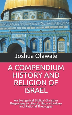 A COMPENDIUM HISTORY AND RELIGION OF ISRAEL: An Evangelical Biblical Christian Responses to Liberal, Neo-orthodoxy and Rational Theologies (A Compendium to Christian Studies)
