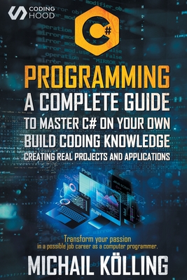 C# PROGRAMMING: A complete guide to master C# on your own. Build coding knowledge creating real projects and applications. Transform your passion in a possible job career as a computer programmer.