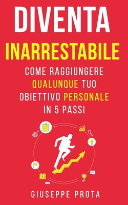 Diventa Inarrestabile: Come Raggiungere Qualunque Tuo Obiettivo Personale In 5 Passi (Italian Edition)