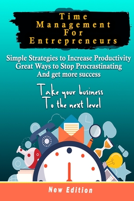 Time Management For Entrepreneurs Simple Strategies to Increase Productivity, great Ways to Stop Procrastinating and get more success: Take your business to the next level: New Edition