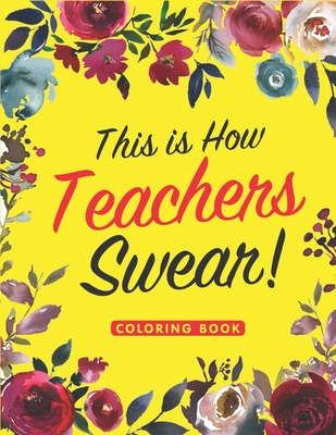 This is How Teachers Swear Coloring Book: A Swear Word Coloring Book for Teachers, Funny Adult Coloring Book for Teachers, Professors ... for Stress Relief and Relaxation ( Gifts for Teachers )