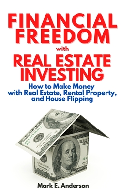 Financial Freedom with Real Estate Investing: How to Make Money with Real Estate, Rental Property and House Flipping.: Your Guide to Build Passive Income Streams and Reach Financial Independence.