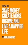 How to Save Money, Create More Income, & Live a Happier Life: Simple ways how to get back on track in your finances