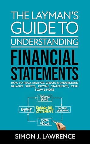 The Layman’s Guide to Understanding Financial Statements: How to Read, Analyze, Create & Understand Balance Sheets, Income Statements, Cash Flow & More
