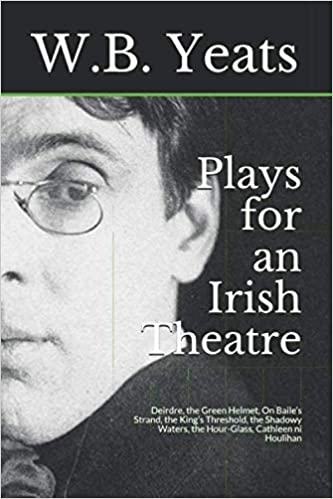 Plays for an Irish Theatre: Deirdre, the Green Helmet, On Baile’s Strand, the King’s Threshold, the Shadowy Waters, the Hour-Glass, Cathleen ni Houlihan