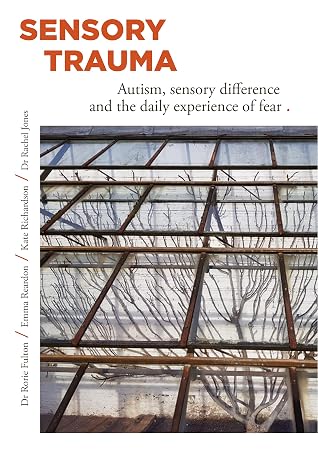 Sensory Trauma: AUTISM, SENSORY DIFFERENCE AND THE DAILY EXPERIENCE OF FEAR (Autism Wellbeing Book 1)