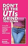 Don’t Let the Utis Grind You Down: A True-Life Experience of Avoiding Urinary Tract Infections Don’t Let the Utis Grind You Down: A True-Life Experience of Avoiding Urinary Tract Infections