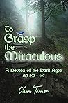 To Grasp the Miraculous, AD 593 - 607: A Novella of the Dark Ages (Tribonian Trilogy 3) To Grasp the Miraculous, AD 593 - 607: A Novella of the Dark Ages (Tribonian Trilogy 3)