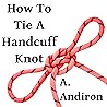 How To Tie A Handcuff Knot: A pornographic love story.