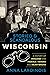 Storied & Scandalous Wisconsin: A History of Mischief and Menace, Heroes and Heartbreak