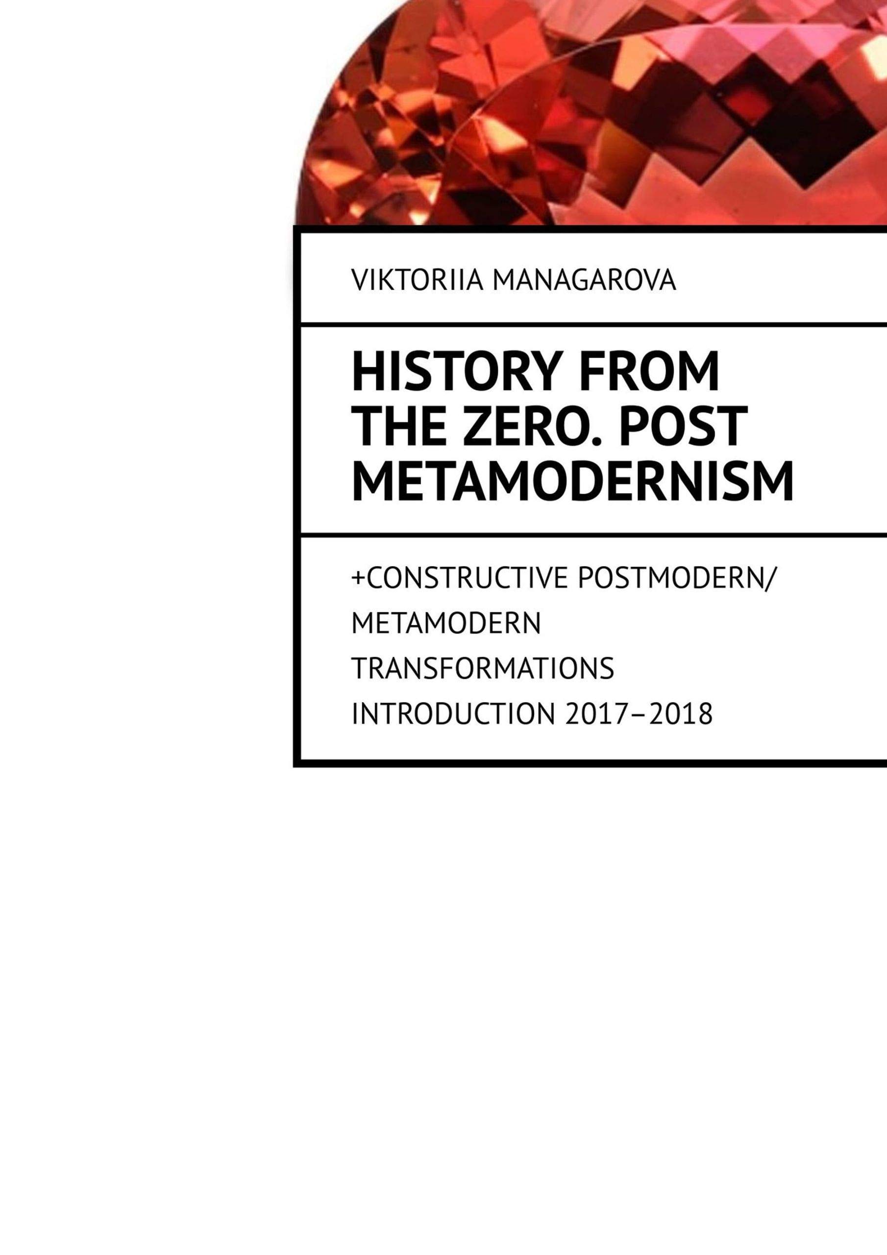 History from the Zero. Post metamodernism: + CONSTRUCTIVE POSTMODERN / METAMODERN TRANSFORMATIONS Introduction 2017–2018 (Kindle Edition)