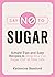 Say No to Sugar: Simple Tips and Easy Recipes to Help You Cut Sugar Out of Your Life