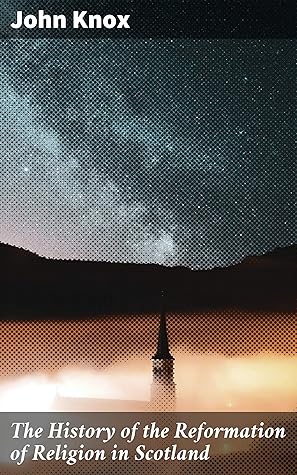 The History of the Reformation of Religion in Scotland: With Which Are Included Knox's Confession and The Book of Discipline