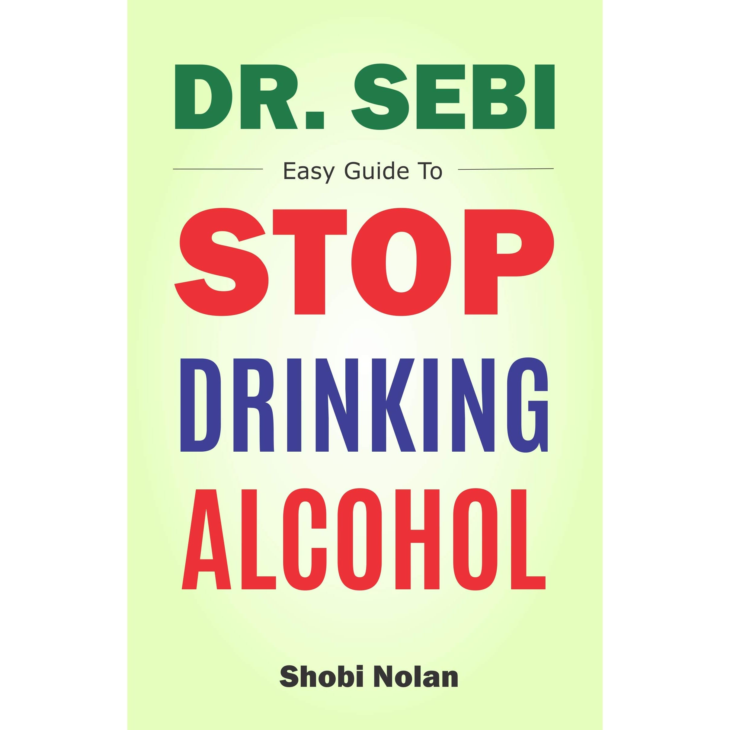 Dr Sebi Easy Guide To Stop Drinking Alcohol The Total Guide On How To Easily Quit Alcohol Addition And Restore Good Health Through Dr Sebi Alkaline Eating Habits By Shobi Nolan