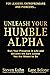 Unleash Your Humble Alpha: Own Your Presence in Life and Become the Epic Leader You Are Meant to Be