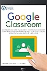 GOOGLE CLASSROOM: A Complete and Effective Guide to 2020 Digital Classroom. Learn how to Master Online Teaching: Quality of Lessons, Students Management, and Much More