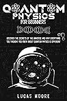 Quantum Physics for Beginners: Discover the Secrets of the Universe and Why Everything you Thought you Knew about Quantum Physics is Different