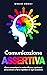 Comunicazione Assertiva: Come comunicare in modo efficace, esprimersi senza timore e farsi rispettare in ogni occasione (Comunicare Meglio Vol. 2)